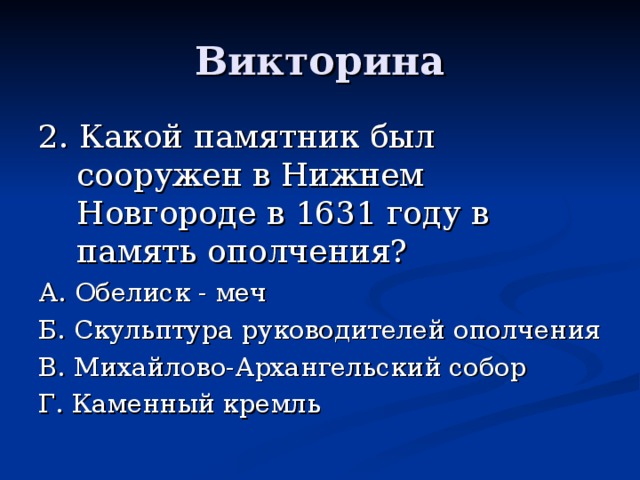Викторина 2. Какой памятник был сооружен в Нижнем Новгороде в 1631 году в память ополчения? А. Обелиск - меч Б. Скульптура руководителей ополчения В. Михайлово-Архангельский собор Г. Каменный кремль 