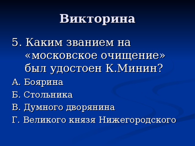 Викторина 5. Каким званием на «московское очищение» был удостоен К.Минин? А. Боярина Б. Стольника В. Думного дворянина Г. Великого князя Нижегородского 