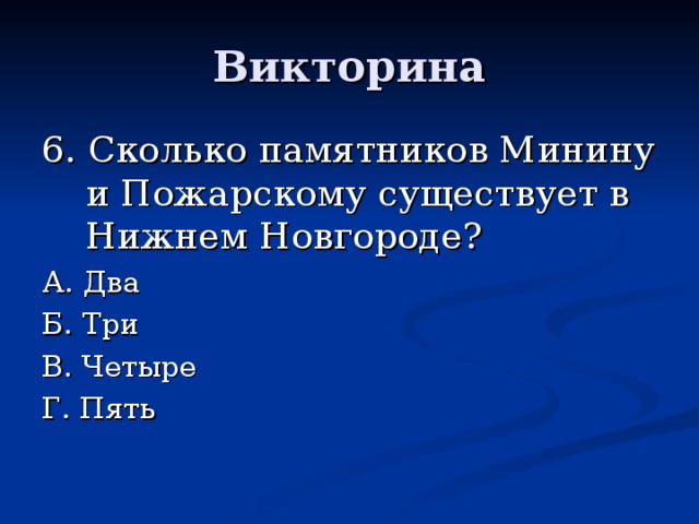 Викторина 6. Сколько памятников Минину и Пожарскому существует в Нижнем Новгороде? А. Два Б. Три В. Четыре Г. Пять 