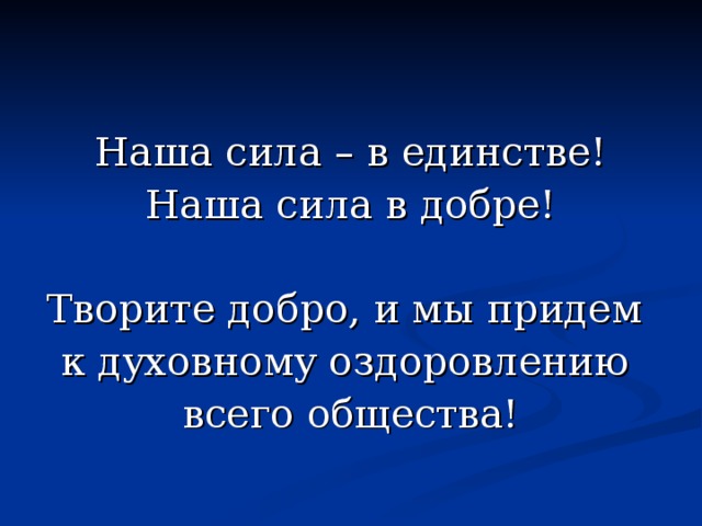 Наша сила – в единстве! Наша сила в добре! Творите добро, и мы придем к духовному оздоровлению всего общества! 
