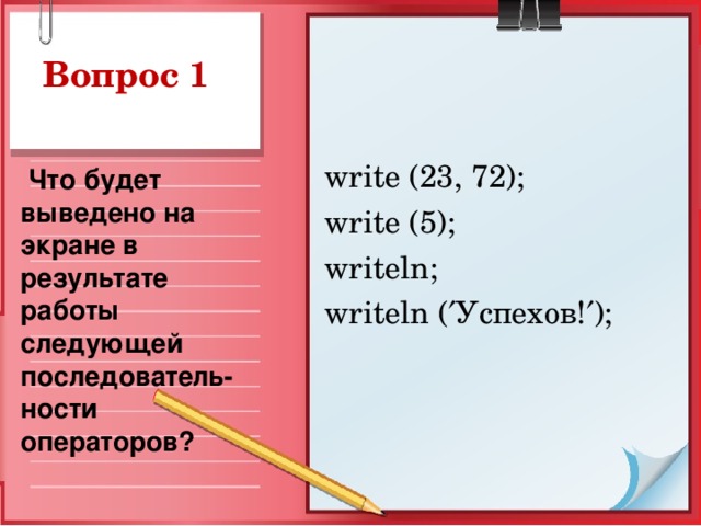 write (23, 72);  write (5);  writeln; writeln (  Успехов !  );  Что будет выведено на экране в результате работы следующей последователь-ности операторов?