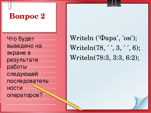 Writeln (  Фара  ,  он  ); Writeln(78,    , 3,    , 6); Writeln(78:3, 3:3, 6:2); Что будет выведено на экране в результате работы следующей последовательности операторов?
