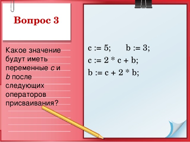 с := 5;  b := 3; c := 2 * c + b ; b := c + 2 * b ; Какое значение будут иметь переменные  c и b после следующих операторов присваивания?