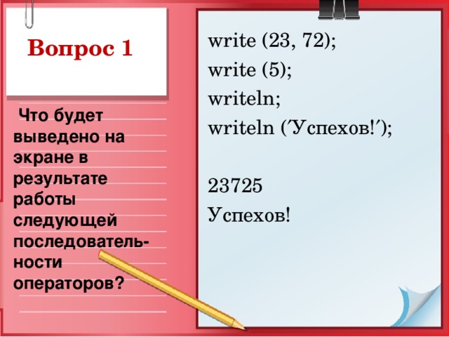 write (23, 72);  write (5);  writeln; writeln (  Успехов !  ); 23725 Успехов!  Что будет выведено на экране в результате работы следующей последователь-ности операторов?