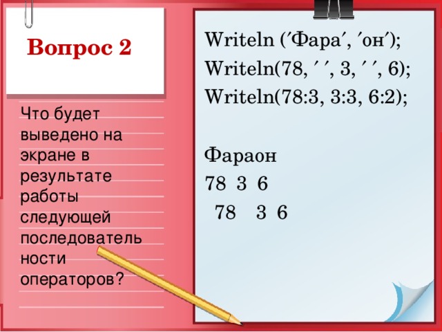 Writeln (  Фара  ,  он  ); Writeln(78,    , 3,    , 6); Writeln(78:3, 3:3, 6:2); Фараон 78  3  6  78  3  6 Что будет выведено на экране в результате работы следующей последовательности операторов?