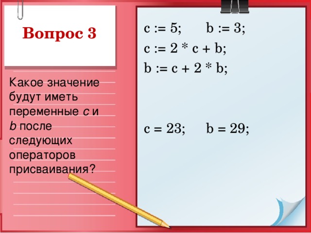 с := 5;  b := 3; c := 2 * c + b ; b := c + 2 * b ; с = 23;  b = 29; Какое значение будут иметь переменные  c и b после следующих операторов присваивания?