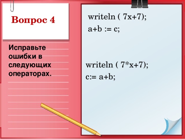 writeln ( 7x+7);  a+b := c; writeln ( 7*x+7); c:= a+b; Исправьте ошибки в следующих операторах.