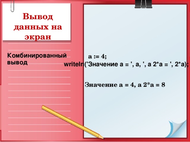 Вывод данных на экран  a := 4;  Значение а = 4, а 2*а = 8   Комбинированный вывод writeln ('Значение а = ', а, ', а 2*а = ', 2*а);