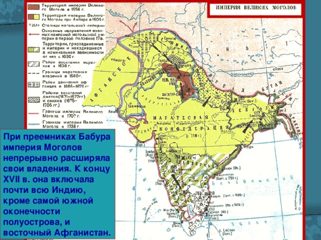 При преемниках Бабура империя Моголов непрерывно расширяла свои владения. К концу XVII в. она включала почти всю Индию, кроме самой южной оконечности полуострова, и восточный Афганистан. 