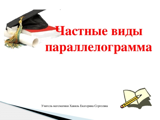 Частные виды параллелограмма Учитель математики Хавиль Екатерина Сергеевна 