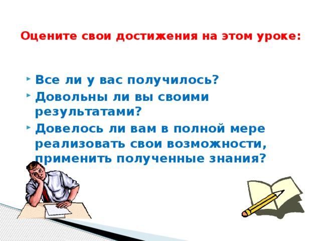 Оцените свои достижения на этом уроке:   Все ли у вас получилось? Довольны ли вы своими результатами? Довелось ли вам в полной мере реализовать свои возможности, применить полученные знания? 