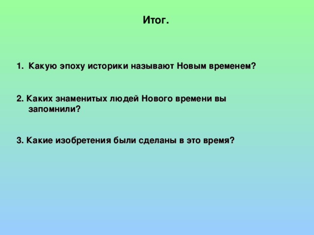 Итог. Какую эпоху историки называют Новым временем?   2. Каких знаменитых людей Нового времени вы запомнили?   3. Какие изобретения были сделаны в это время? 