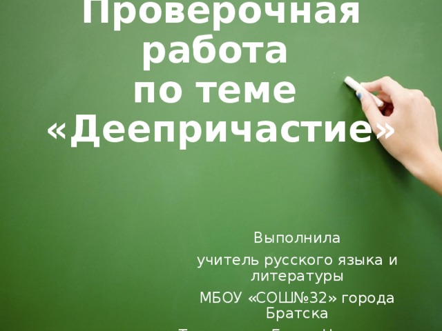 Проверочная работа  по теме  «Деепричастие» Выполнила учитель русского языка и литературы МБОУ «СОШ№32» города Братска Туголукова Елена Николаевна 