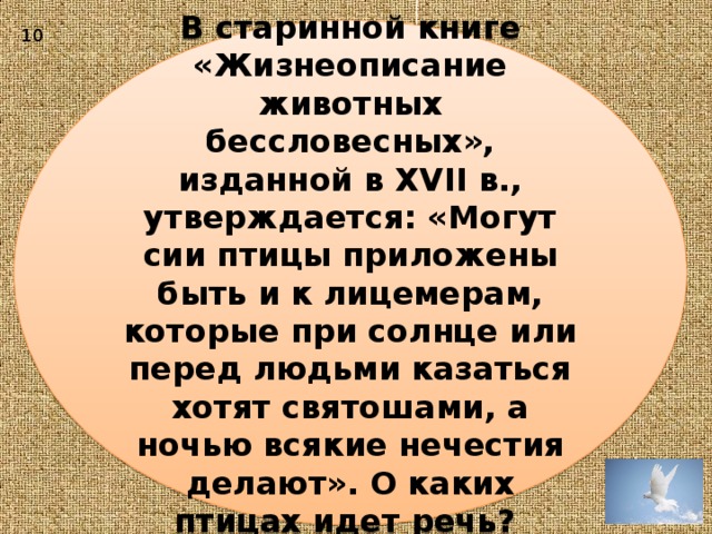 10 В старинной книге «Жизнеописание животных бессловесных», изданной в XVII в., утверждается: «Могут сии птицы приложены быть и к лицемерам, которые при солнце или перед людьми казаться хотят святошами, а ночью всякие нечестия делают». О каких птицах идет речь? 