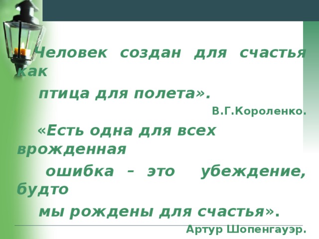 Человек создан для счастья как  птица для полета». В.Г.Короленко.  « Есть одна для всех врожденная  ошибка – это убеждение, будто  мы рождены для счастья ».       Артур Шопенгауэр.