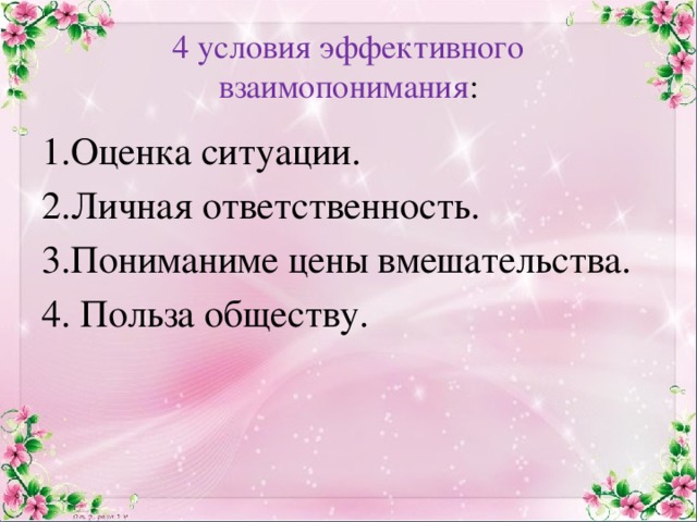 4 условия эффективного взаимопонимания : 1.Оценка ситуации. 2.Личная ответственность. 3.Пониманиме цены вмешательства. 4. Польза обществу. 