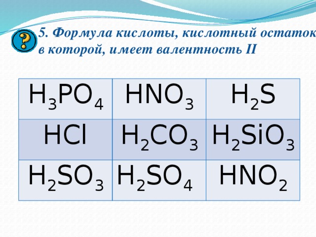 5. Формула кислоты, кислотный остаток  в которой, имеет валентность II H 3 PO 4 HNO 3 HCl H 2 S H 2 CO 3 H 2 SO 3 H 2 SO 4 H 2 SiO 3 HNO 2 