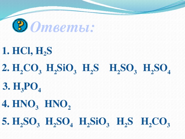 Ответы: 1. HCl, H 2 S 2. H 2 CO 3 H 2 SiO 3 H 2 S H 2 SO 3 H 2 SO 4  3. H 3 PO 4 Кликом мышки вызываем правильные ответы. Для возврата на поле вопросов, нажмите на кнопку в правом нижнем углу. 4. HNO 3 HNO 2 5. H 2 SO 3   H 2 SO 4 H 2 SiO 3 H 2 S H 2 CO 3 