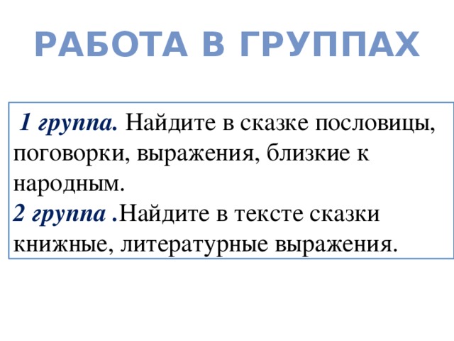 Работа в группах  1 группа. Найдите в сказке пословицы, поговорки, выражения, близкие к народным. 2 группа . Найдите в тексте сказки книжные, литературные выражения. 