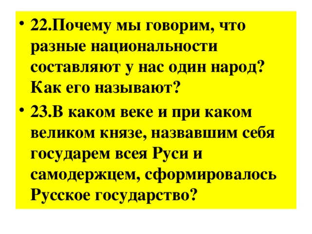 22.Почему мы говорим, что разные национальности составляют у нас один народ? Как его называют? 23.В каком веке и при каком великом князе, назвавшим себя государем всея Руси и самодержцем, сформировалось Русское государство? 