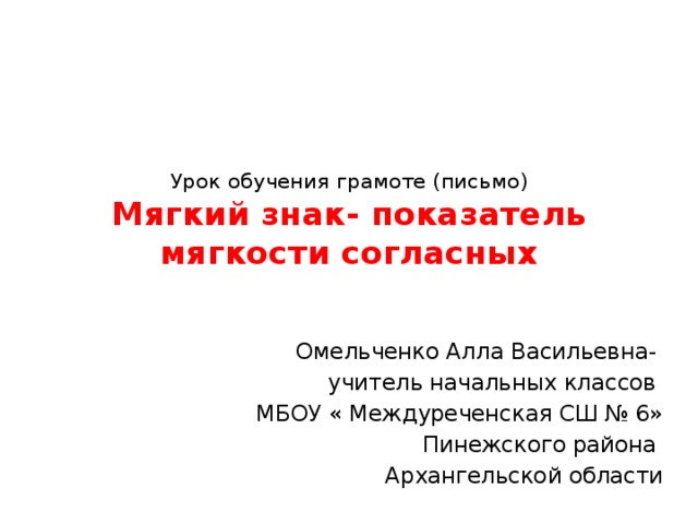 Урок обучения грамоте (письмо)  Мягкий знак- показатель мягкости согласных Омельченко Алла Васильевна- учитель начальных классов МБОУ « Междуреченская СШ № 6»  Пинежского района Архангельской области 