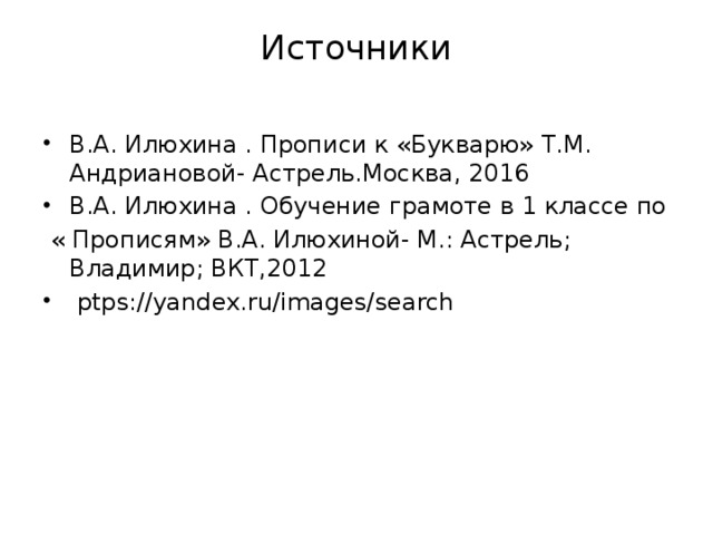 Источники   В.А. Илюхина . Прописи к «Букварю» Т.М. Андриановой- Астрель.Москва, 2016 В.А. Илюхина . Обучение грамоте в 1 классе по  « Прописям» В.А. Илюхиной- М.: Астрель; Владимир; ВКТ,2012  рtps://yandex.ru/images/search 