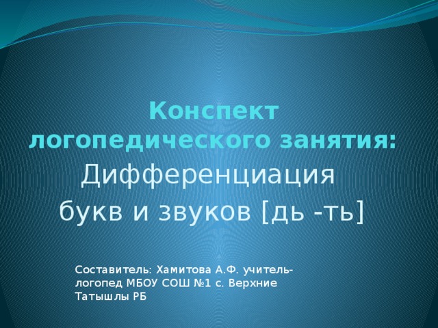 Конспект логопедического занятия: Дифференциация букв и звуков [дь -ть] Составитель: Хамитова А.Ф. учитель-логопед МБОУ СОШ №1 с. Верхние Татышлы РБ