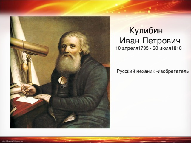  Кулибин  Иван Петрович  10 апреля1735 - 30 июля1818 Русский механик -изобретатель  