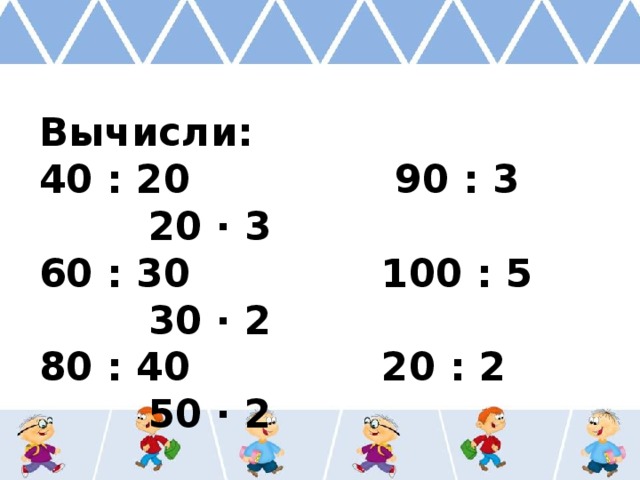 Вычисли: 40 : 20 90 : 3 20 ∙ 3 60 : 30 100 : 5 30 ∙ 2 80 : 40 20 : 2 50 ∙ 2 