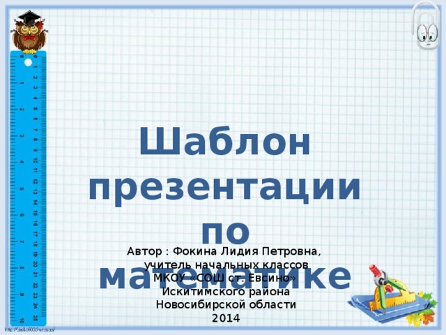 Шаблон презентации по математике Автор : Фокина Лидия Петровна, учитель начальных классов МКОУ «СОШ ст. Евсино» Искитимского района Новосибирской области 2014