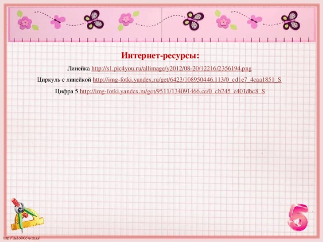 Интернет-ресурсы: Линейка http://s1.pic4you.ru/allimage/y2012/08-20/12216/2356194.png  Циркуль с линейкой http://img-fotki.yandex.ru/get/6423/108950446.113/0_cd1e7_4caa1851_S  Цифра 5 http://img-fotki.yandex.ru/get/9511/134091466.ce/0_cb245_e401dbc8_S