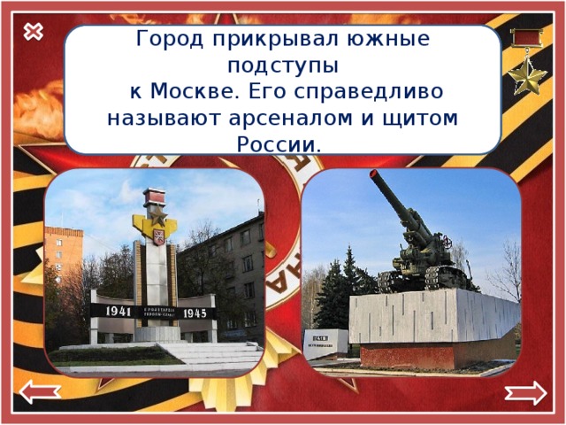 Город-герой Город прикрывал южные подступы  Тула  к Москве. Его справедливо называют арсеналом и щитом России. 