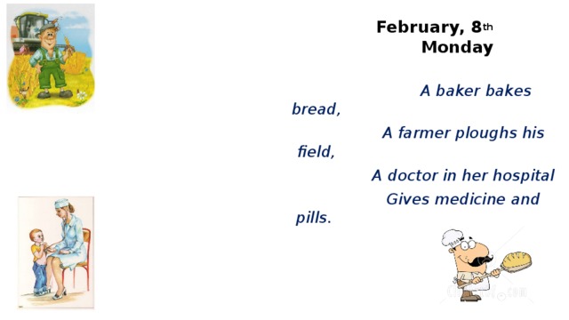 February, 8 th  Monday  A baker bakes bread,  A farmer ploughs his field,  A doctor in her hospital  Gives medicine and pills. 