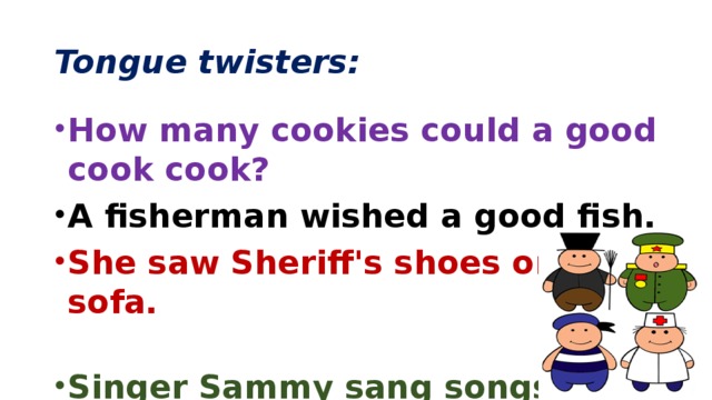 Tongue twisters: How many cookies could a good cook cook? A fisherman wished a good fish. She saw Sheriff's shoes on the sofa.  Singer Sammy sang songs. 