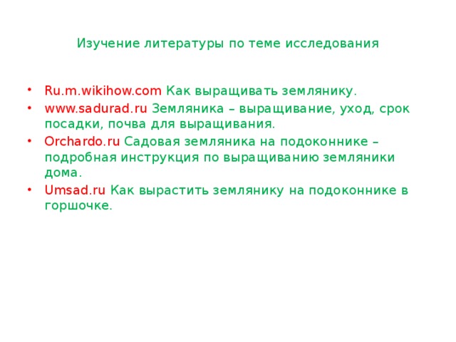 Изучение литературы по теме исследования Ru.m.wikihow.com Как выращивать землянику. www.sadurad.ru Земляника – выращивание, уход, срок посадки, почва для выращивания. Orchardo.ru Садовая земляника на подоконнике – подробная инструкция по выращиванию земляники дома. Umsad.ru Как вырастить землянику на подоконнике в горшочке. 