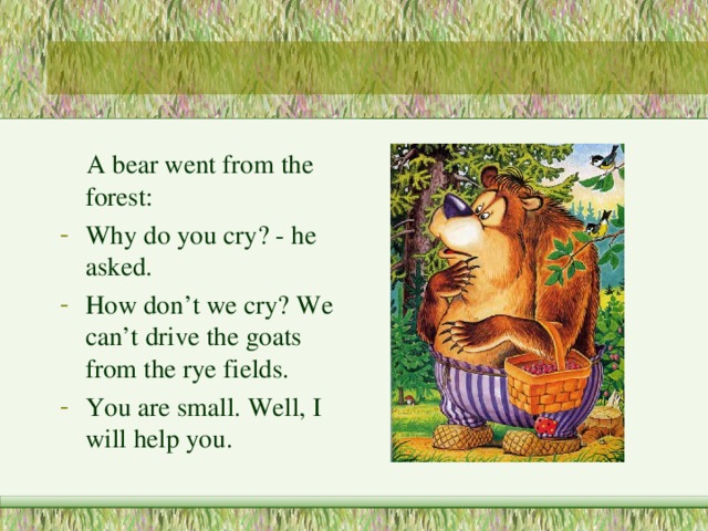  A bear went from the forest: Why do you cry? - he asked. How don’t we cry? We can’t drive the goats from the rye fields. You are small. Well, I will help you. 