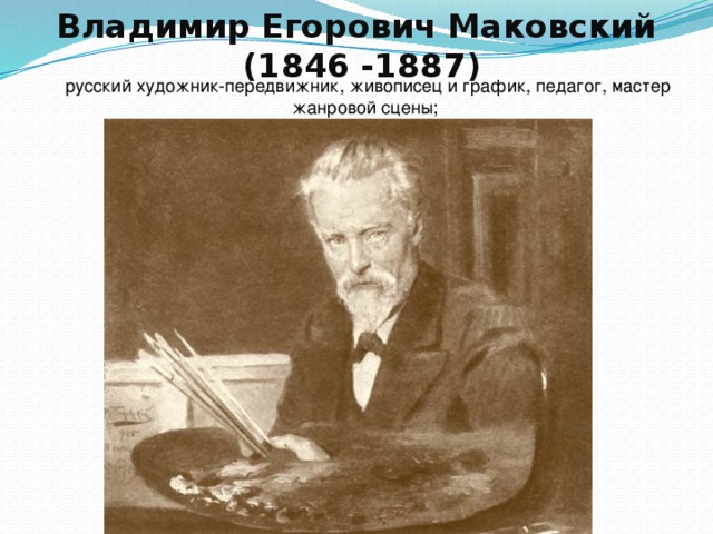 Владимир Егорович Маковский  (1846 -1887) русский художник-передвижник, живописец и график, педагог, мастер жанровой сцены; 