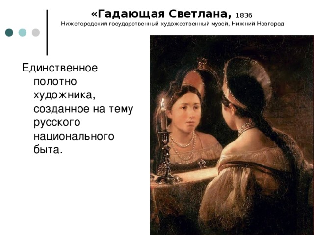 «Гадающая Светлана, 1836  Нижегородский государственный художественный музей, Нижний Новгород Единственное полотно художника, созданное на тему русского национального быта. 