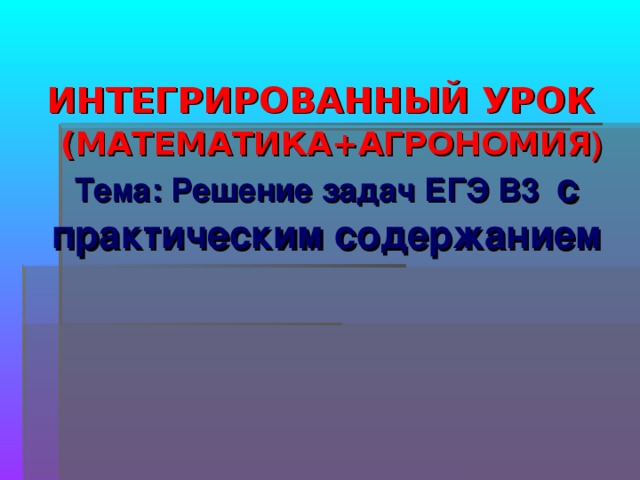 ИНТЕГРИРОВАННЫЙ УРОК   (МАТЕМАТИКА+АГРОНОМИЯ )  Тема: Решение задач ЕГЭ В3 с практическим содержанием 