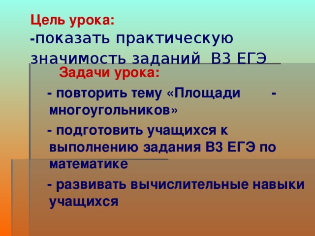 Цель урока:  - показать практическую значимость заданий В3 ЕГЭ   Задачи урока:  - повторить тему «Площади - многоугольников»  - подготовить учащихся к выполнению задания В3 ЕГЭ по математике  - развивать вычислительные навыки учащихся  