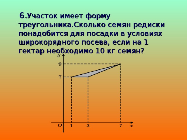  6. Участок имеет форму треугольника.Сколько семян редиски понадобится для посадки в условиях широкорядного посева, если на 1 гектар необходимо 10 кг семян?  