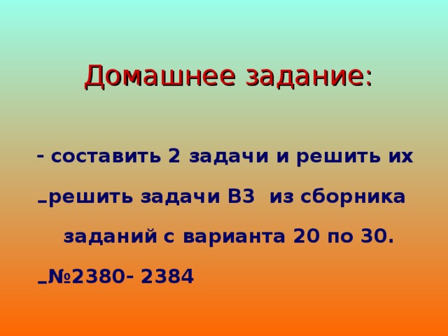  Домашнее задание: - составить 2 задачи и решить их решить задачи В3 из сборника заданий с варианта 20 по 30. № 2380- 2384 