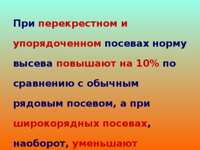 При  перекрестном и  упорядоченном  посевах норму  высева  повышают на 10%  по сравнению с обычным рядовым посевом, а при  широкорядных посевах ,  наоборот,  уменьшают 