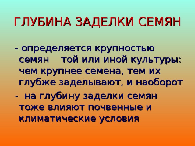 ГЛУБИНА ЗАДЕЛКИ СЕМЯН  - определяется крупностью семян той или иной культуры: чем крупнее семена, тем их глубже заделывают, и наоборот  - на глубину заделки семян тоже влияют почвенные и климатические условия 