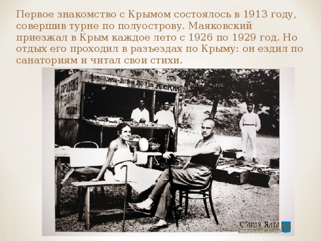 Первое знакомство с Крымом состоялось в 1913 году, совершив турне по полуострову. Маяковский приезжал в Крым каждое лето с 1926 по 1929 год. Но отдых его проходил в разъездах по Крыму: он ездил по санаториям и читал свои стихи. 