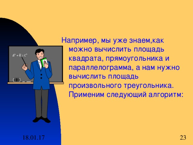 Например , мы уже знаем , как можно вычислить площадь квадрата , прямоугольника и параллелограмма , а нам нужно вычислить площадь произвольного треугольника . Применим следующий алгоритм: 