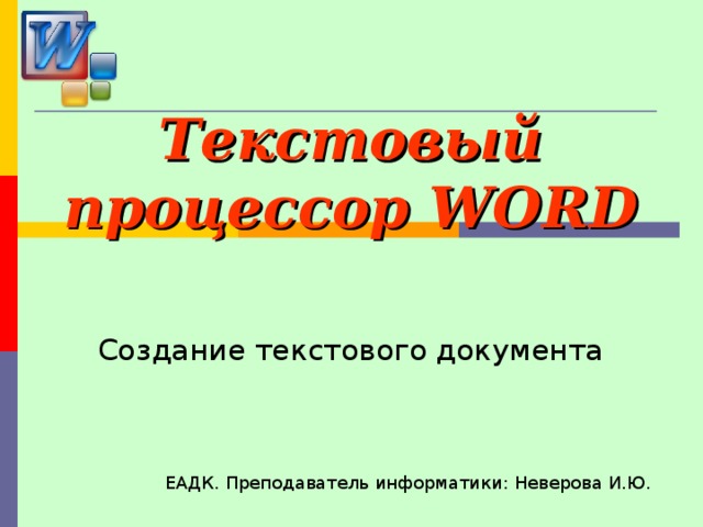 Текстовый процессор WORD Создание текстового документа ЕАДК. Преподаватель информатики: Неверова И.Ю. 