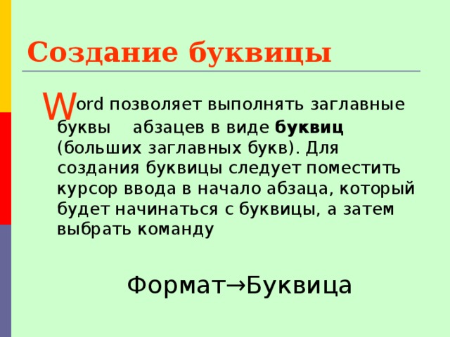 Создание буквицы  ord позволяет выполнять заглавные буквы абзацев в виде буквиц (больших заглавных букв). Для создания буквицы следует поместить курсор ввода в начало абзаца, который будет начинаться с буквицы, а затем выбрать команду Формат→Буквица W 