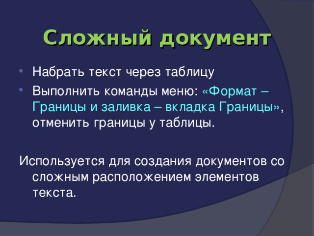 Сложный документ Набрать текст через таблицу Выполнить команды меню: «Формат – Границы и заливка – вкладка Границы» ,  отменить границы у таблицы.  Используется для создания документов со сложным расположением элементов текста. 