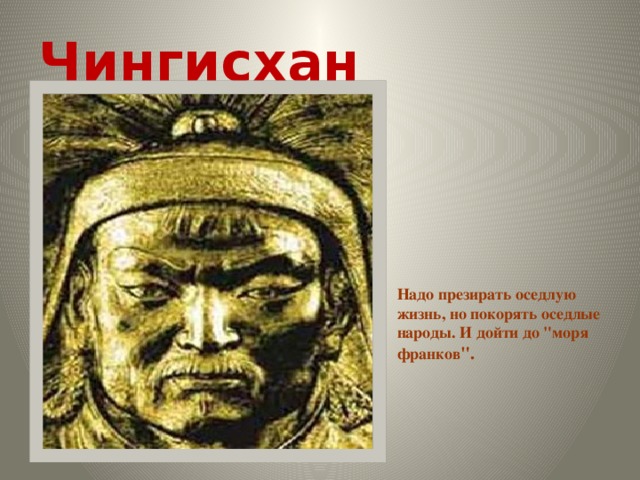 Чингисхан Надо презирать оседлую жизнь, но покорять оседлые народы. И дойти до 